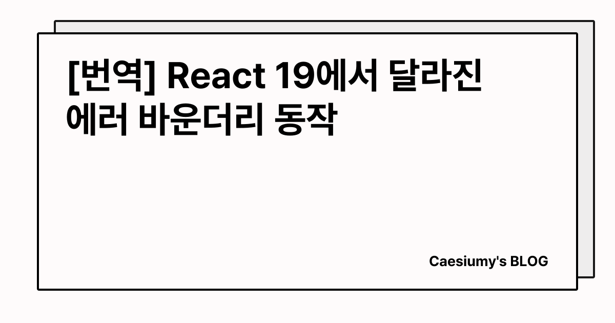 [번역] React 19에서 달라진 에러 바운더리 동작 썸네일